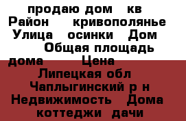 продаю дом 70кв › Район ­ c.кривополянье › Улица ­ осинки › Дом ­ 20 › Общая площадь дома ­ 70 › Цена ­ 500 000 - Липецкая обл., Чаплыгинский р-н Недвижимость » Дома, коттеджи, дачи продажа   